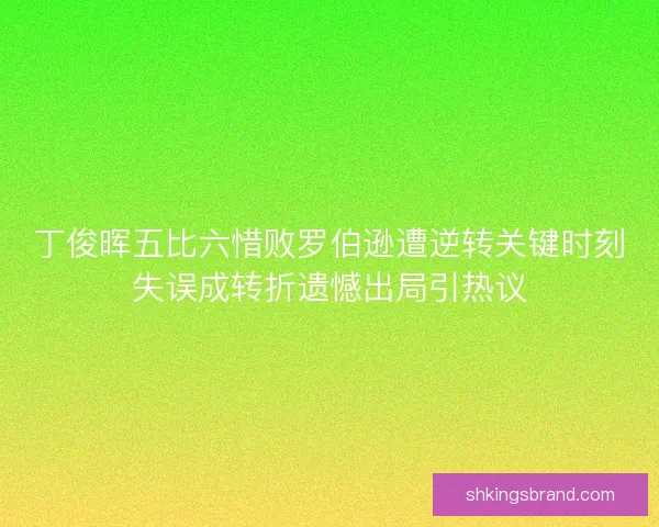 丁俊晖五比六惜败罗伯逊遭逆转关键时刻失误成转折遗憾出局引热议