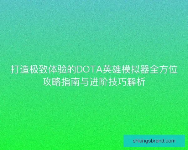 打造极致体验的DOTA英雄模拟器全方位攻略指南与进阶技巧解析