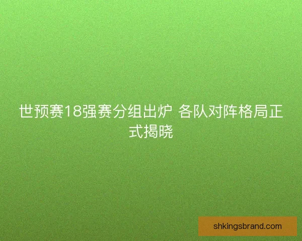 世预赛18强赛分组出炉 各队对阵格局正式揭晓