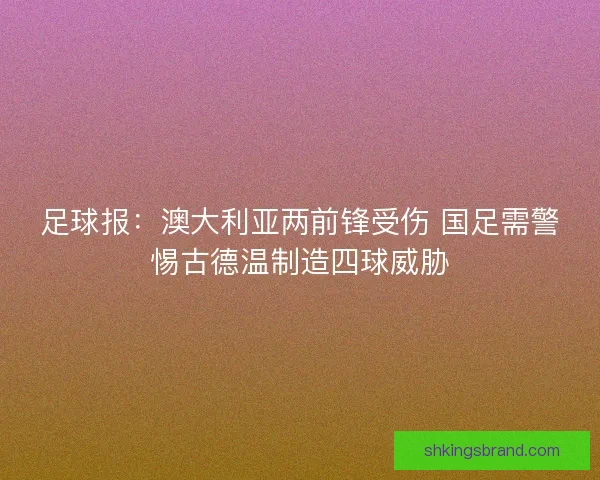 足球报：澳大利亚两前锋受伤 国足需警惕古德温制造四球威胁