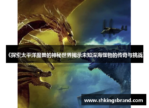 《探索太平洋魔兽的神秘世界揭示未知深海怪物的传奇与挑战》