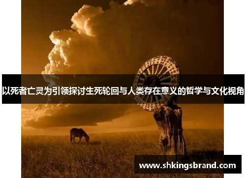 以死者亡灵为引领探讨生死轮回与人类存在意义的哲学与文化视角