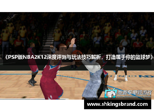《PSP版NBA2K12深度评测与玩法技巧解析，打造属于你的篮球梦》